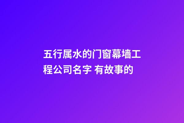 五行属水的门窗幕墙工程公司名字 有故事的-第1张-公司起名-玄机派